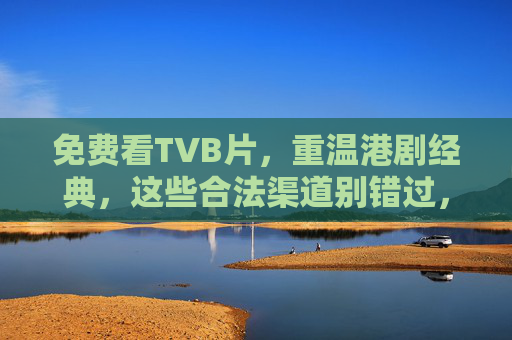 免费看TVB片，重温港剧经典，这些合法渠道别错过，免费看TVB片！重温港剧经典，合法渠道别错过