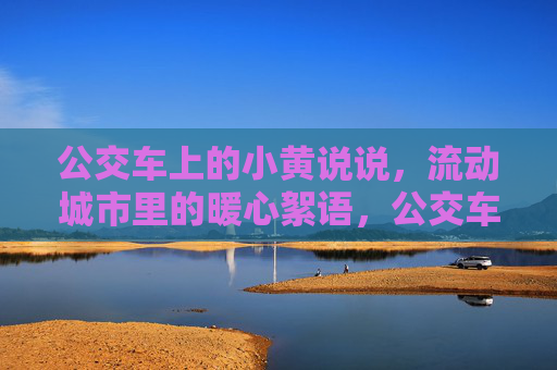 公交车上的小黄说说，流动城市里的暖心絮语，公交车小黄说说，流动城市的暖心絮语