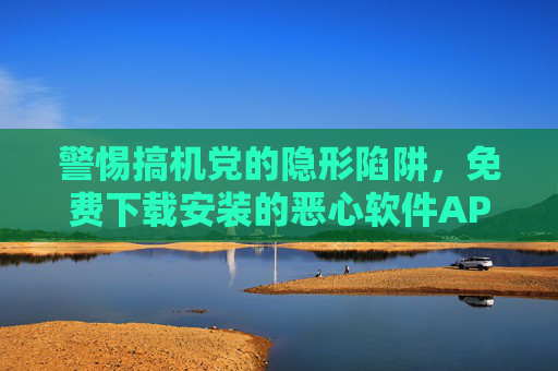 警惕搞机党的隐形陷阱，免费下载安装的恶心软件APP正在掏空你的手机，警惕搞机党隐形陷阱，免费下载安装的恶心软件APP正掏空你的手机