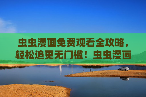 虫虫漫画免费观看全攻略,轻松追更无门槛!虫虫漫画免费观看全攻略,轻松追更无门槛 虫虫漫画免费观看全攻略,轻松追更无门槛!虫虫漫画免费观看全攻略,轻松追更无门槛