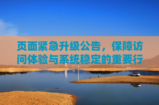 页面紧急升级公告,保障访问体验与系统稳定的重要行动,紧急页面升级,保障访问体验与系统稳定 页面紧急升级公告,保障访问体验与系统稳定的重要行动,紧急页面升级,保障访问体验与系统稳定