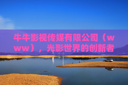 牛牛影视传媒有限公司(www),光影世界的创新者与传播者,牛牛影视传媒,光影世界的创新者与传播者 牛牛影视传媒有限公司(www),光影世界的创新者与传播者,牛牛影视传媒,光影世界的创新者与传播者