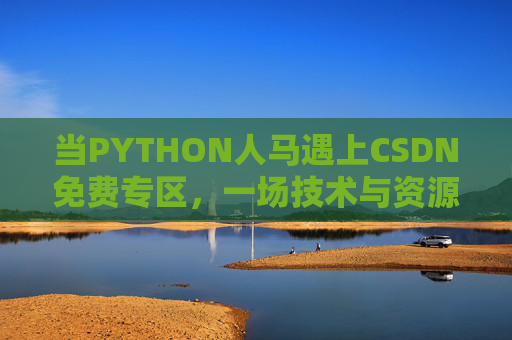 当PYTHON人马遇上CSDN免费专区,一场技术与资源的共生博弈,PYTHON人马遇上CSDN免费专区,技术与资源的共生博弈 当PYTHON人马遇上CSDN免费专区,一场技术与资源的共生博弈,PYTHON人马遇上CSDN免费专区,技术与资源的共生博弈