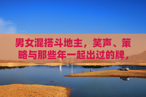 男女混搭斗地主,笑声、策略与那些年一起出过的牌,男女混搭斗地主,笑声、策略与那些年一起出过的牌 男女混搭斗地主,笑声、策略与那些年一起出过的牌,男女混搭斗地主,笑声、策略与那些年一起出过的牌