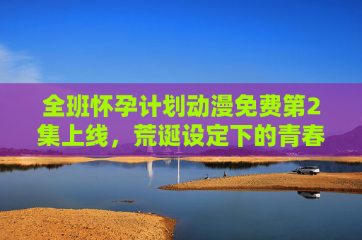 全班怀孕计划动漫免费第2集上线，荒诞设定下的青春暗涌与人性试炼，全班怀孕计划，荒诞青春中的人性暗涌与试炼