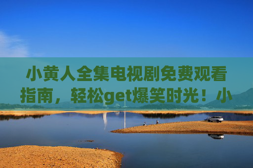 小黄人全集电视剧免费观看指南,轻松get爆笑时光!小黄人全集电视剧免费观看指南,轻松get爆笑时光! 小黄人全集电视剧免费观看指南,轻松get爆笑时光!小黄人全集电视剧免费观看指南,轻松get爆笑时光!