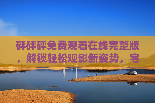 砰砰砰免费观看在线完整版，解锁轻松观影新姿势，宅家也能追不停！砰砰砰免费在线观看完整版，宅家轻松追不停