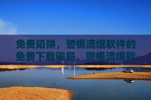 免费陷阱,警惕流氓软件的免费下载骗局,警惕流氓软件的免费下载陷阱 免费陷阱,警惕流氓软件的免费下载骗局,警惕流氓软件的免费下载陷阱