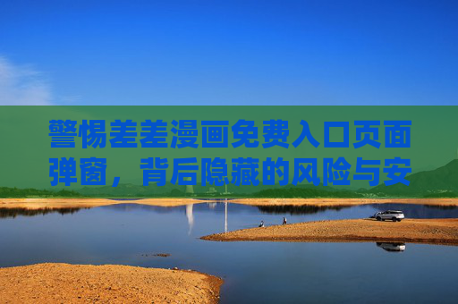 警惕差差漫画免费入口页面弹窗,背后隐藏的风险与安全指南,警惕差差漫画免费入口弹窗,隐藏风险与安全指南 警惕差差漫画免费入口页面弹窗,背后隐藏的风险与安全指南,警惕差差漫画免费入口弹窗,隐藏风险与安全指南