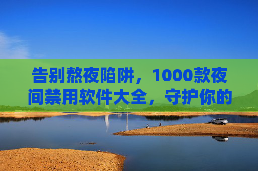告别熬夜陷阱,1000款夜间禁用软件大全,守护你的健康与效率,1000款夜间禁用软件,告别熬夜陷阱,守护健康效率 告别熬夜陷阱,1000款夜间禁用软件大全,守护你的健康与效率,1000款夜间禁用软件,告别熬夜陷阱,守护健康效率