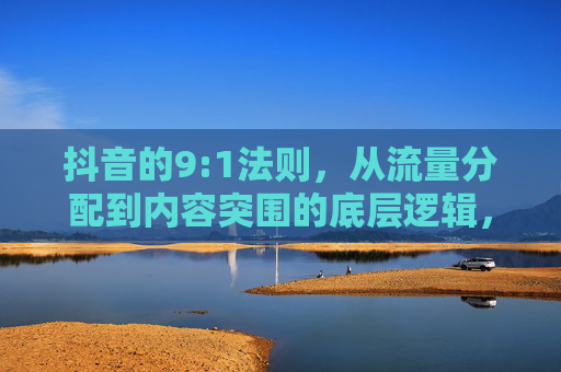 抖音的9:1法则,从流量分配到内容突围的底层逻辑,抖音9:1法则,流量分配与内容突围的底层逻辑 抖音的9:1法则,从流量分配到内容突围的底层逻辑,抖音9:1法则,流量分配与内容突围的底层逻辑
