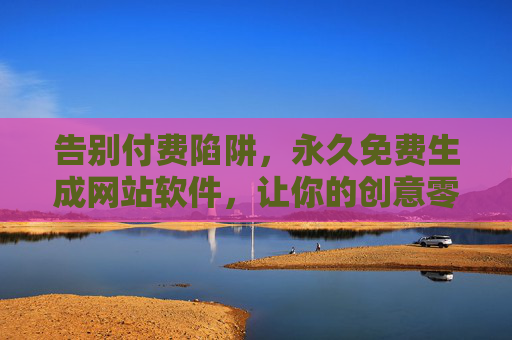 告别付费陷阱,永久免费生成网站软件,让你的创意零成本上线,永久免费建站软件,创意零成本上线 告别付费陷阱,永久免费生成网站软件,让你的创意零成本上线,永久免费建站软件,创意零成本上线