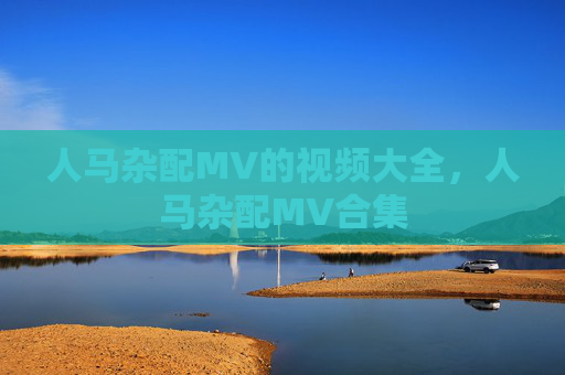 人马杂配MV的视频大全,人马杂配MV合集 人马杂配MV的视频大全,人马杂配MV合集