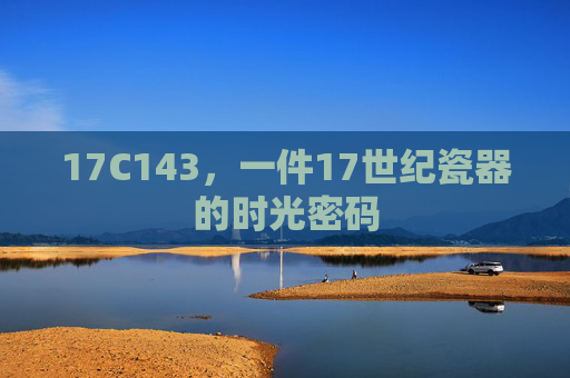 17C143,一件17世纪瓷器的时光密码 17C143,一件17世纪瓷器的时光密码