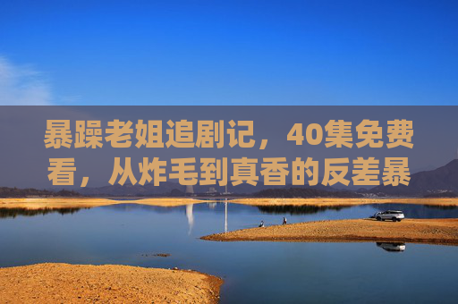 暴躁老姐追剧记,40集免费看,从炸毛到真香的反差暴击!暴躁老姐40集免费追剧记,从炸毛到真香的真香暴击! 暴躁老姐追剧记,40集免费看,从炸毛到真香的反差暴击!暴躁老姐40集免费追剧记,从炸毛到真香的真香暴击!