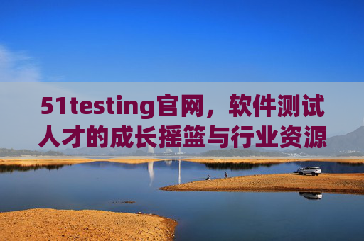51testing官网,软件测试人才的成长摇篮与行业资源枢纽,51testing官网,软件测试人才的成长摇篮与行业资源枢纽 51testing官网,软件测试人才的成长摇篮与行业资源枢纽,51testing官网,软件测试人才的成长摇篮与行业资源枢纽