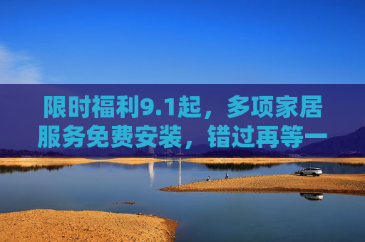 限时福利9.1起,多项家居服务免费安装,错过再等一年!1限时福利!多项家居服务免费安装,错过再等一年! 限时福利9.1起,多项家居服务免费安装,错过再等一年!1限时福利!多项家居服务免费安装,错过再等一年!