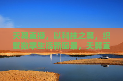 天翼直播,以科技之翼,织就数字生活新图景,天翼直播,科技之翼织就数字生活新图景 天翼直播,以科技之翼,织就数字生活新图景,天翼直播,科技之翼织就数字生活新图景