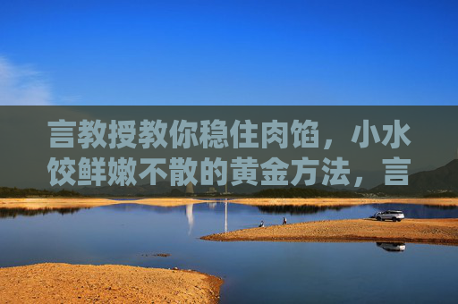 言教授教你稳住肉馅，小水饺鲜嫩不散的黄金方法，言教授教你稳住肉馅，小水饺鲜嫩不散的黄金方法
