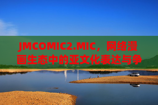 JMCOMIC2.MIC,网络漫画生态中的亚文化表达与争议边界,JMCOMIC2.MIC,网络漫画生态中的亚文化表达与争议边界 JMCOMIC2.MIC,网络漫画生态中的亚文化表达与争议边界,JMCOMIC2.MIC,网络漫画生态中的亚文化表达与争议边界