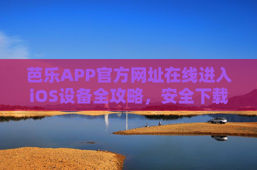 芭乐APP官方网址在线进入iOS设备全攻略,安全下载与使用指南,芭乐APP iOS设备官方网址在线进入全攻略,安全下载与使用指南 芭乐APP官方网址在线进入iOS设备全攻略,安全下载与使用指南,芭乐APP iOS设备官方网址在线进入全攻略,安全下载与使用指南