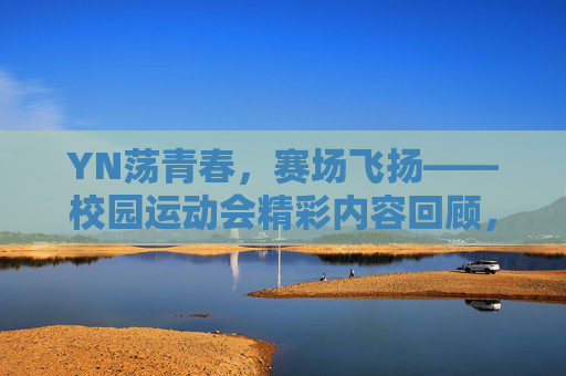 YN荡青春,赛场飞扬——校园运动会精彩内容回顾,YN荡青春,赛场飞扬——校园运动会精彩回顾 YN荡青春,赛场飞扬——校园运动会精彩内容回顾,YN荡青春,赛场飞扬——校园运动会精彩回顾