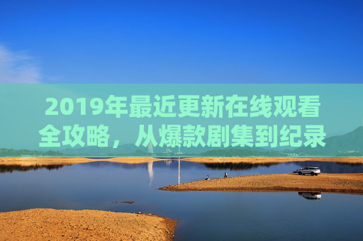2019年最近更新在线观看全攻略,从爆款剧集到纪录片,解锁年度内容盛宴,2019年在线观看全攻略,爆款剧集到纪录片,解锁年度内容盛宴 2019年最近更新在线观看全攻略,从爆款剧集到纪录片,解锁年度内容盛宴,2019年在线观看全攻略,爆款剧集到纪录片,解锁年度内容盛宴
