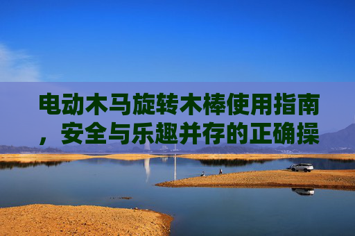 电动木马旋转木棒使用指南,安全与乐趣并存的正确操作,电动木马旋转木棒使用指南,安全与乐趣的正确操作 电动木马旋转木棒使用指南,安全与乐趣并存的正确操作,电动木马旋转木棒使用指南,安全与乐趣的正确操作
