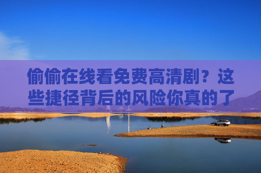 偷偷在线看免费高清剧?这些捷径背后的风险你真的了解吗? 偷偷在线看免费高清剧?这些捷径背后的风险你真的了解吗?