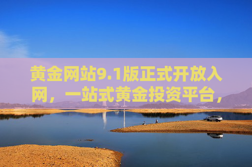 黄金网站9.1版正式开放入网,一站式黄金投资平台,新手也能快速上手,黄金网站9.1版开放,一站式投资平台新手轻松上手 黄金网站9.1版正式开放入网,一站式黄金投资平台,新手也能快速上手,黄金网站9.1版开放,一站式投资平台新手轻松上手
