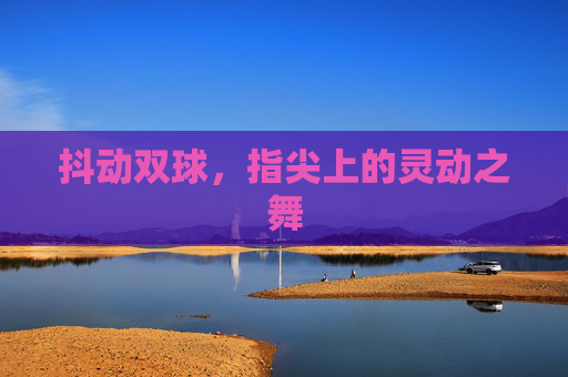 抖动双球，指尖上的灵动之舞