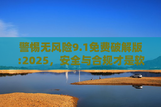 警惕无风险9.1免费破解版:2025,安全与合规才是软件使用正道,警惕无风险9.1免费破解版,2025安全合规才是软件正道 警惕无风险9.1免费破解版:2025,安全与合规才是软件使用正道,警惕无风险9.1免费破解版,2025安全合规才是软件正道