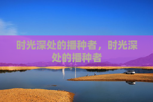 时光深处的播种者,时光深处的播种者 时光深处的播种者,时光深处的播种者