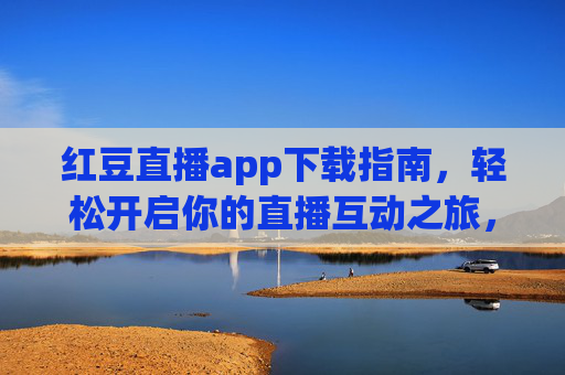 红豆直播app下载指南,轻松开启你的直播互动之旅,红豆直播app下载指南,轻松开启你的直播互动之旅 红豆直播app下载指南,轻松开启你的直播互动之旅,红豆直播app下载指南,轻松开启你的直播互动之旅