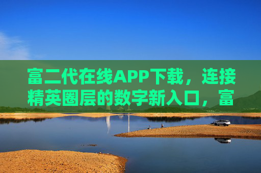富二代在线APP下载，连接精英圈层的数字新入口，富二代在线APP，连接精英圈层的数字新入口