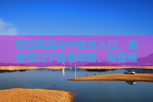 榴莲视频APP官方入口,安全窗口下载全攻略,榴莲视频APP官方安全入口下载全攻略 榴莲视频APP官方入口,安全窗口下载全攻略,榴莲视频APP官方安全入口下载全攻略