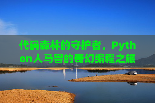 代码森林的守护者，Python人马兽的奇幻编程之旅，Python人马兽守护者，代码森林奇幻编程之旅