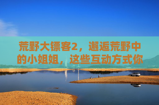 荒野大镖客2,邂逅荒野中的小姐姐,这些互动方式你解锁了吗?荒野大镖客2,邂逅荒野小姐姐,这些互动方式解锁了吗? 荒野大镖客2,邂逅荒野中的小姐姐,这些互动方式你解锁了吗?荒野大镖客2,邂逅荒野小姐姐,这些互动方式解锁了吗?