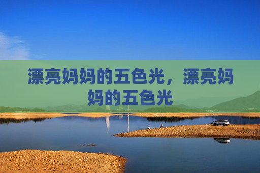 漂亮妈妈的五色光,漂亮妈妈的五色光 漂亮妈妈的五色光,漂亮妈妈的五色光