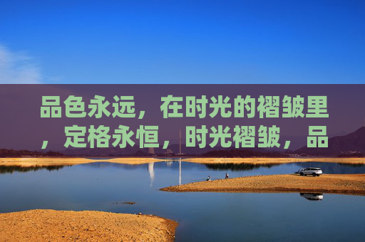 品色永远,在时光的褶皱里,定格永恒,时光褶皱,品色永恒 品色永远,在时光的褶皱里,定格永恒,时光褶皱,品色永恒