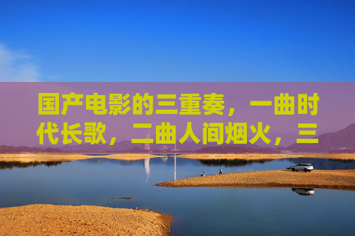 国产电影的三重奏，一曲时代长歌，二曲人间烟火，三曲青春新声，时代、人间、青春，国产电影的三重奏