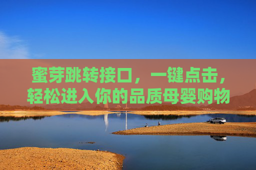 蜜芽跳转接口,一键点击,轻松进入你的品质母婴购物世界,蜜芽一键跳转,直达品质母婴购物世界 蜜芽跳转接口,一键点击,轻松进入你的品质母婴购物世界,蜜芽一键跳转,直达品质母婴购物世界