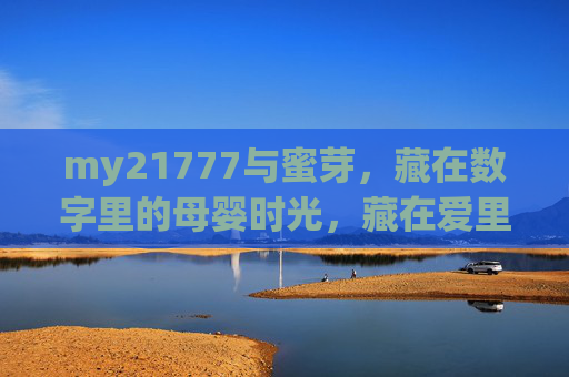 my21777与蜜芽,藏在数字里的母婴时光,藏在爱里的成长守护,my21777与蜜芽,数字里的母婴时光,爱里的成长守护 my21777与蜜芽,藏在数字里的母婴时光,藏在爱里的成长守护,my21777与蜜芽,数字里的母婴时光,爱里的成长守护