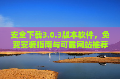 安全下载3.0.3版本软件,免费安装指南与可靠网站推荐,安全下载3.0.3版本软件,免费安装指南与可靠网站推荐 安全下载3.0.3版本软件,免费安装指南与可靠网站推荐,安全下载3.0.3版本软件,免费安装指南与可靠网站推荐