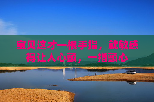 宝贝这才一根手指,就敏感得让人心颤,一指颤心 宝贝这才一根手指,就敏感得让人心颤,一指颤心