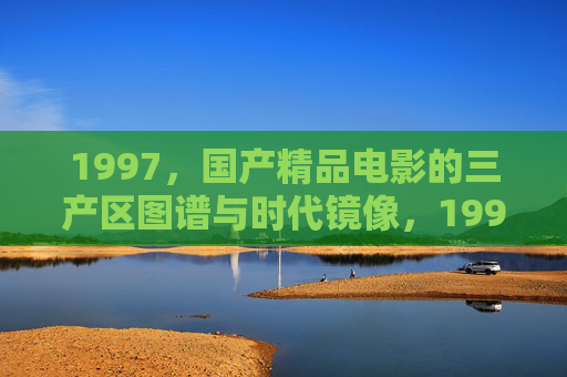 1997,国产精品电影的三产区图谱与时代镜像,1997,国产精品电影的三产区图谱与时代镜像 1997,国产精品电影的三产区图谱与时代镜像,1997,国产精品电影的三产区图谱与时代镜像