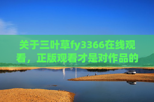 关于三叶草fy3366在线观看,正版观看才是对作品的最好支持,三叶草fy3366在线观看,正版支持,为作品护航 关于三叶草fy3366在线观看,正版观看才是对作品的最好支持,三叶草fy3366在线观看,正版支持,为作品护航