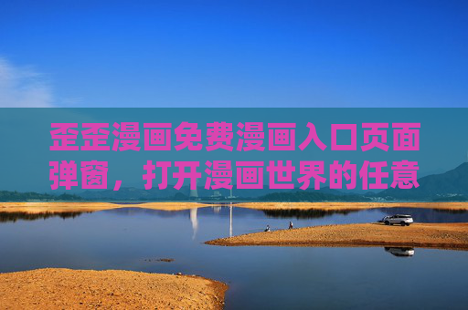 歪歪漫画免费漫画入口页面弹窗,打开漫画世界的任意门 歪歪漫画免费漫画入口页面弹窗,打开漫画世界的任意门