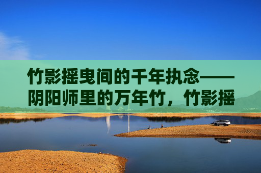 竹影摇曳间的千年执念——阴阳师里的万年竹,竹影摇曳间的千年执念——阴阳师里的万年竹 竹影摇曳间的千年执念——阴阳师里的万年竹,竹影摇曳间的千年执念——阴阳师里的万年竹