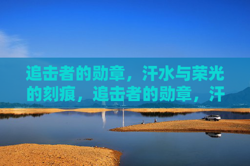 追击者的勋章,汗水与荣光的刻痕,追击者的勋章,汗水与荣光的刻痕 追击者的勋章,汗水与荣光的刻痕,追击者的勋章,汗水与荣光的刻痕